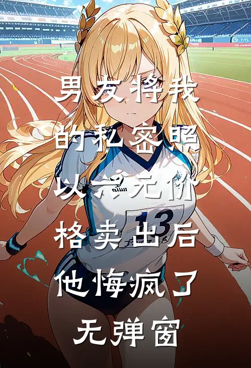 男友将我的私密照以六元价格卖出后，他悔疯了无弹窗
