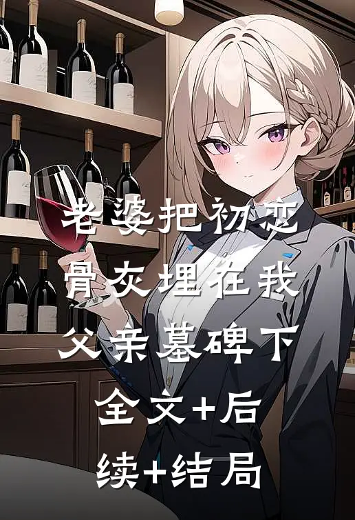 老婆把初恋骨灰埋在我父亲墓碑下:全文+后续+结局