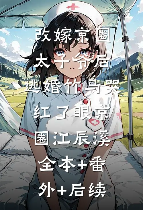改嫁京圈太子爷后，逃婚竹马哭红了眼京圈江辰溪全本+番外+后续