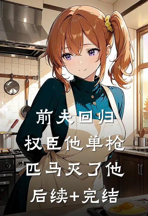 前夫回归，权臣他单枪匹马灭了他后续+完结