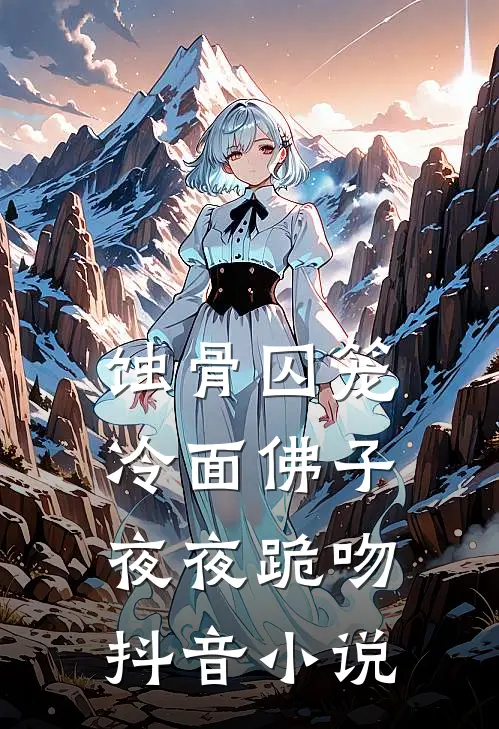 蚀骨囚笼：冷面佛子夜夜跪吻抖音小说