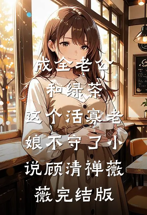 成全老公和绿茶，这个活寡老娘不守了小说顾清禅薇薇完结版