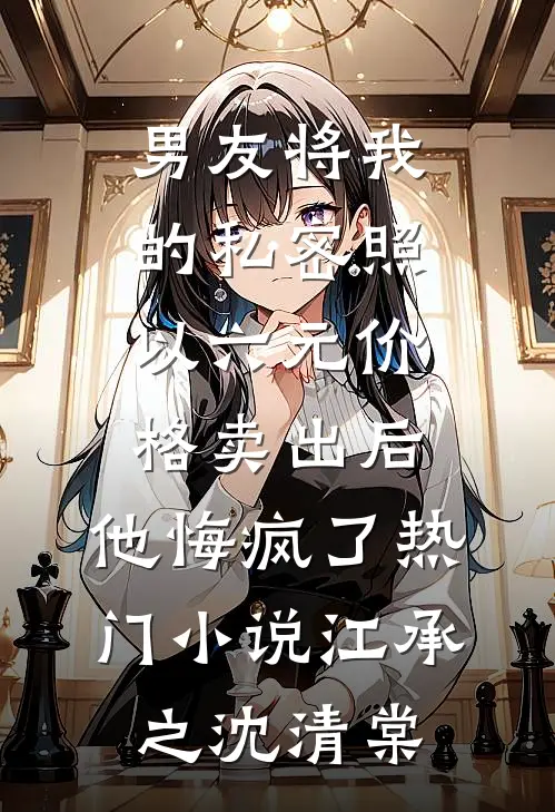 男友将我的私密照以六元价格卖出后，他悔疯了热门小说江承之沈清棠