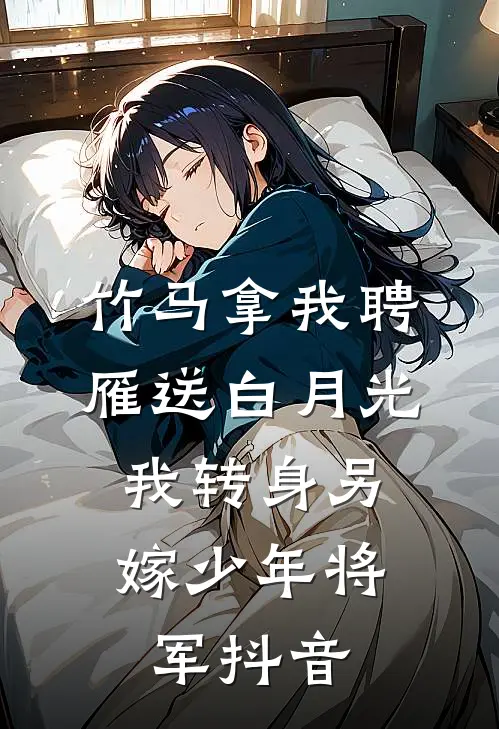 竹马拿我聘雁送白月光，我转身另嫁少年将军抖音