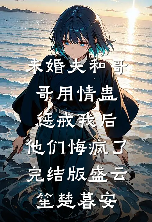 未婚夫和哥哥用情蛊惩戒我后，他们悔疯了完结版盛云笙楚暮安