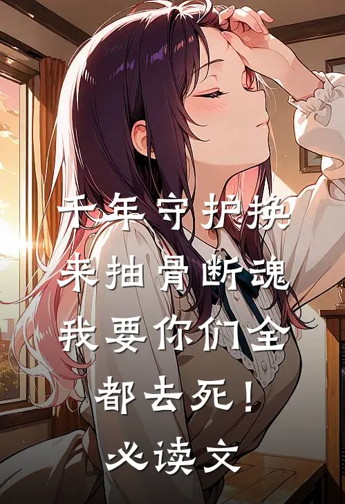 千年守护换来抽骨断魂，我要你们全都去死！必读文