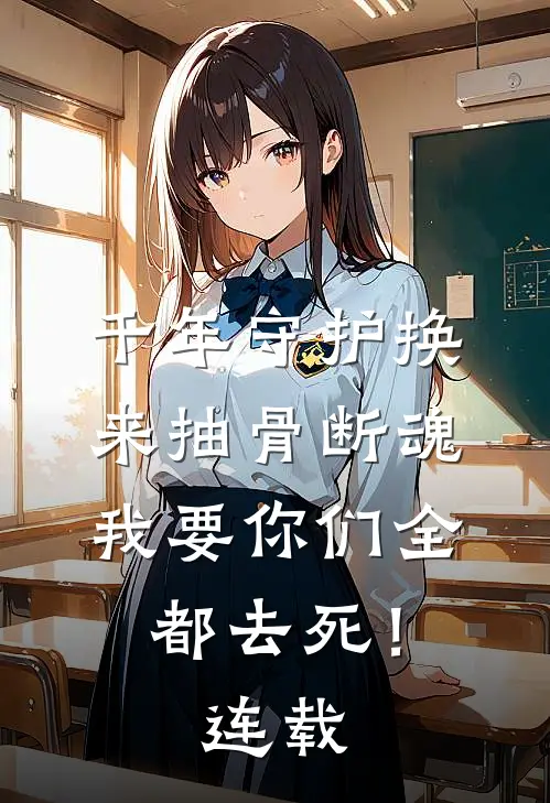 千年守护换来抽骨断魂，我要你们全都去死！连载