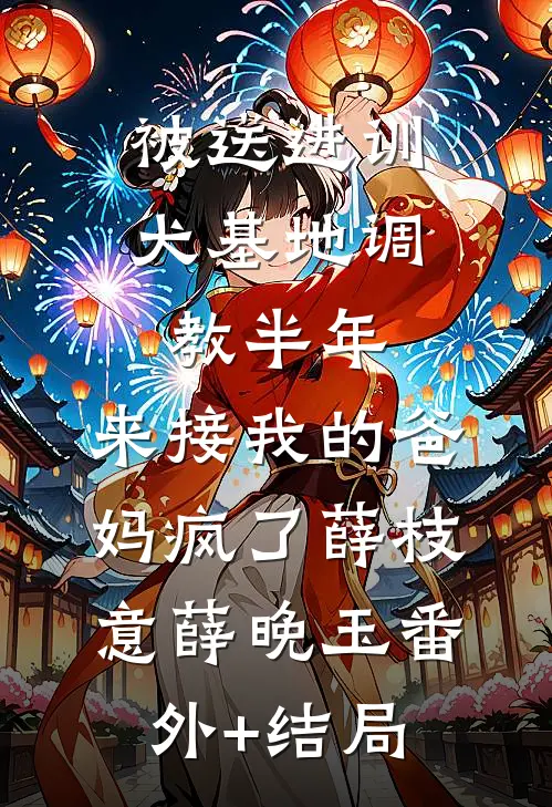 被送进训犬基地调教半年，来接我的爸妈疯了薛枝意薛晚玉(番外)+(结局)