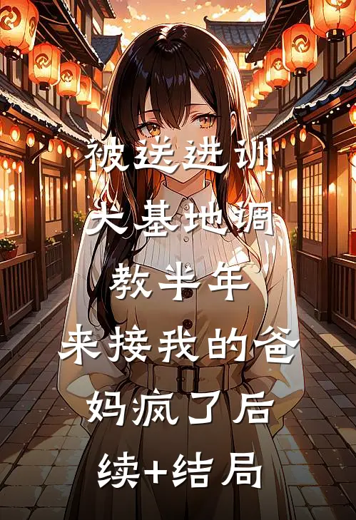 被送进训犬基地调教半年，来接我的爸妈疯了后续+结局