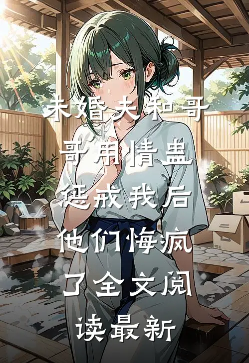 未婚夫和哥哥用情蛊惩戒我后，他们悔疯了全文阅读最新
