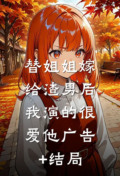 替姐姐嫁给渣男后，我演的很爱他广告+结局