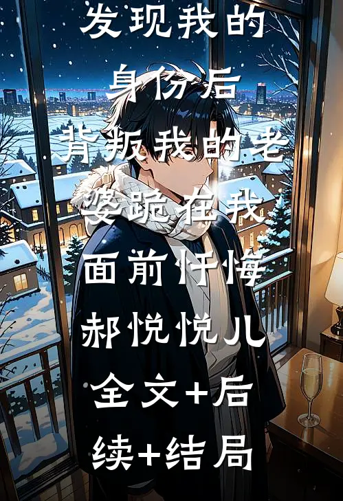发现我的身份后，背叛我的老婆跪在我面前忏悔郝悦悦儿全文+后续+结局