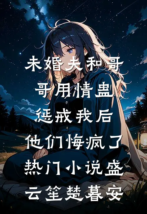 未婚夫和哥哥用情蛊惩戒我后，他们悔疯了热门小说盛云笙楚暮安