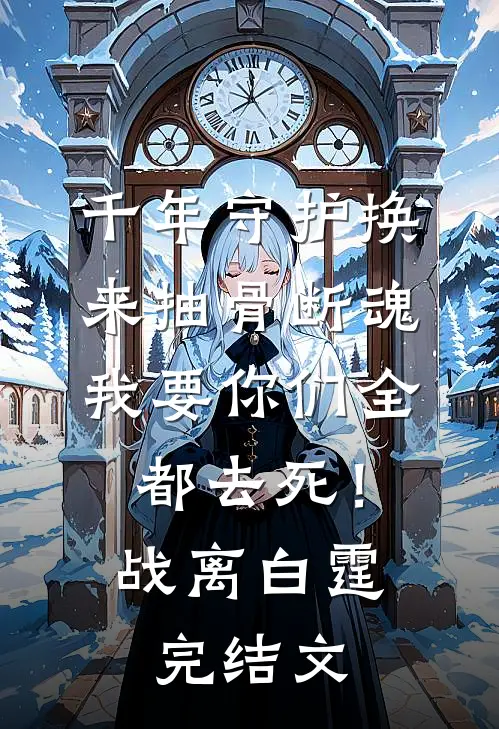 千年守护换来抽骨断魂，我要你们全都去死！战离白霆完结文