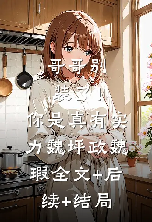 哥哥别装了！你是真有实力魏坪政魏瑕全文+后续+结局