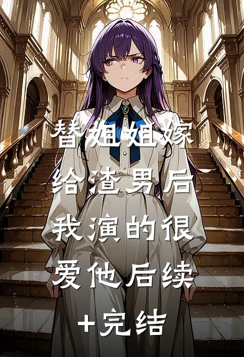 替姐姐嫁给渣男后，我演的很爱他后续+完结