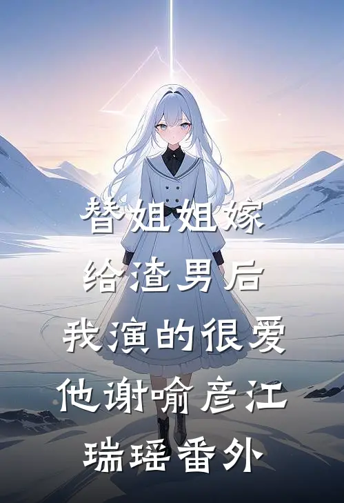 替姐姐嫁给渣男后，我演的很爱他谢喻彦江瑞瑶番外