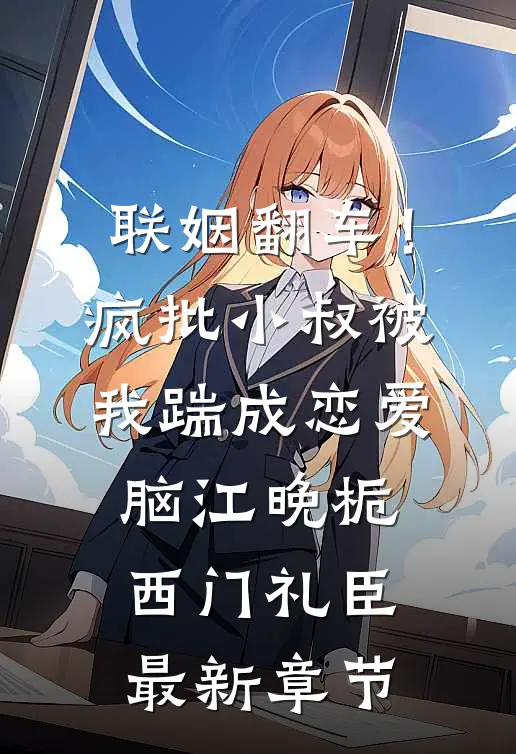 联姻翻车！疯批小叔被我踹成恋爱脑江晚栀西门礼臣最新章节