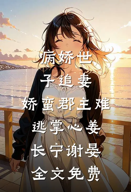 病娇世子追妻，娇蛮郡主难逃掌心姜长宁谢晏全文免费