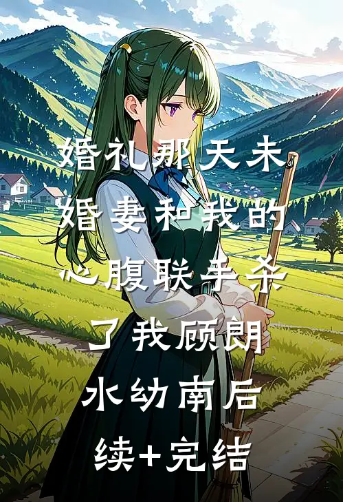 婚礼那天未婚妻和我的心腹联手杀了我顾朗水幼南后续+完结