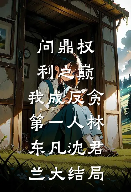 问鼎权利之巅，我成反贪第一人林东凡沈君兰大结局