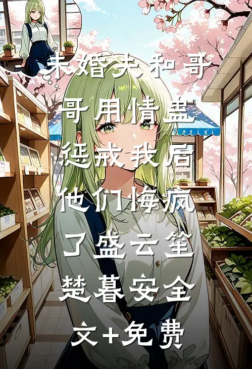 未婚夫和哥哥用情蛊惩戒我后，他们悔疯了盛云笙楚暮安全文+免费