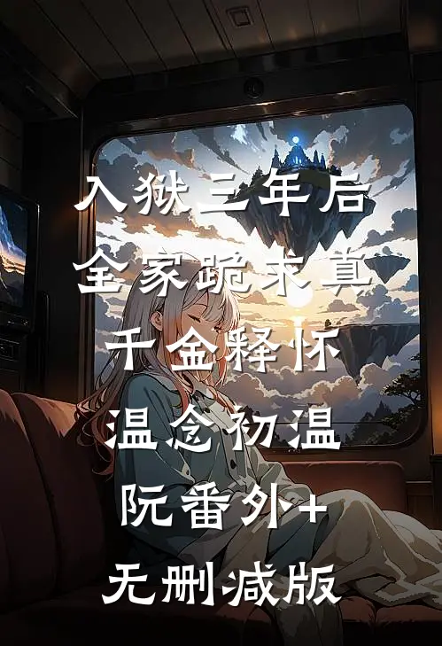 入狱三年后，全家跪求真千金释怀温念初温阮番外+无删减版