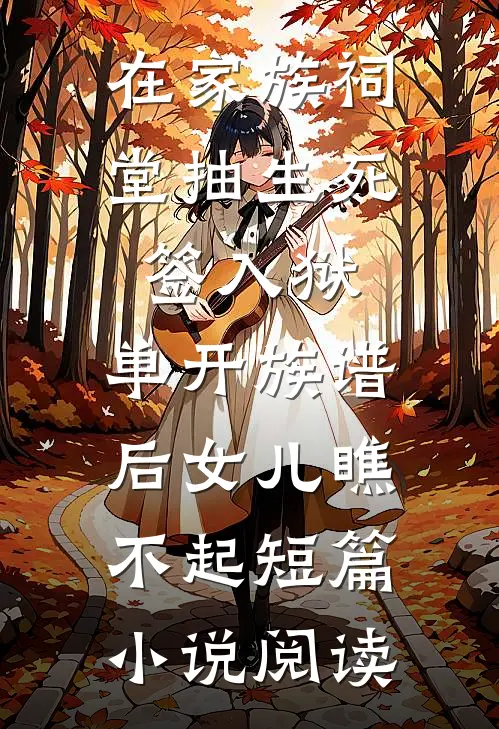在家族祠堂抽生死签入狱，单开族谱后女儿瞧不起短篇小说阅读