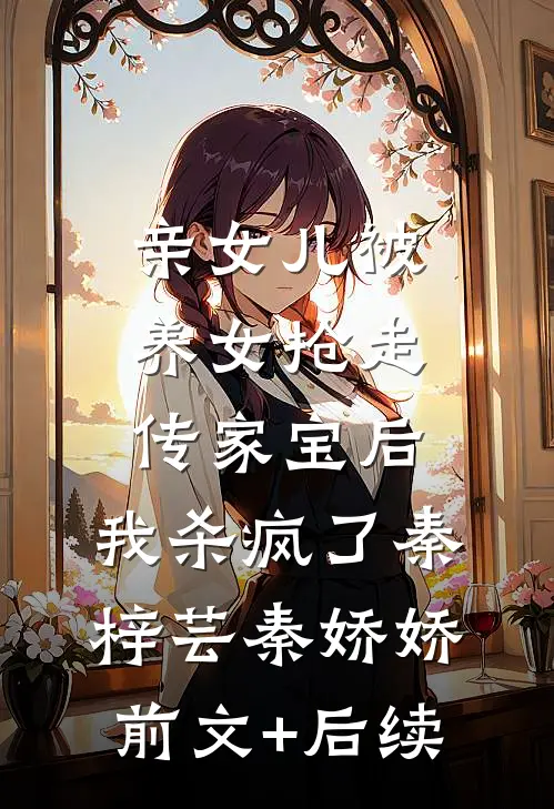 亲女儿被养女抢走传家宝后，我杀疯了秦梓芸秦娇娇:前文+后续
