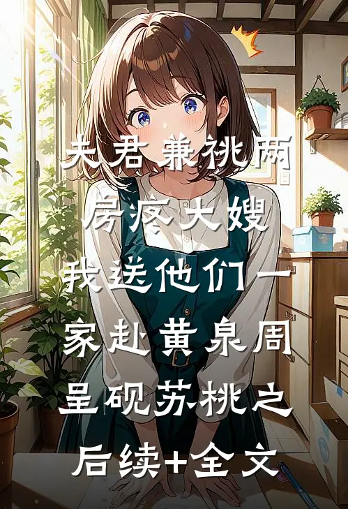 夫君兼祧两房疼大嫂，我送他们一家赴黄泉周呈砚苏桃之后续+全文