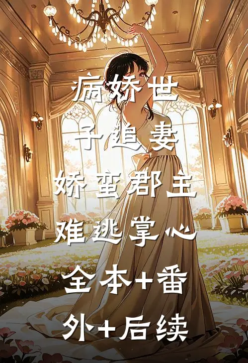 病娇世子追妻，娇蛮郡主难逃掌心:全本+番外+后续