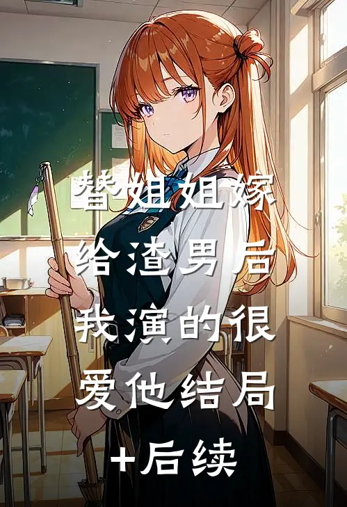 替姐姐嫁给渣男后，我演的很爱他结局+后续