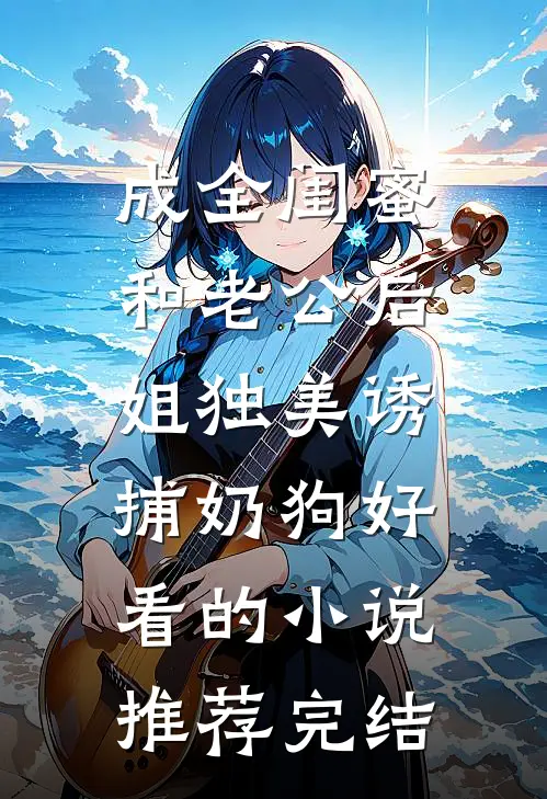 成全闺蜜和老公后，姐独美诱捕奶狗好看的小说推荐完结