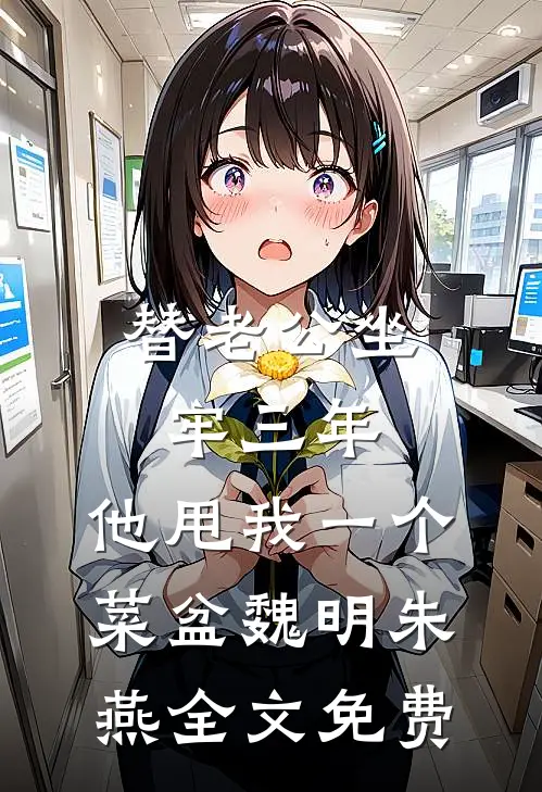 替老公坐牢三年，他甩我一个菜盆魏明朱燕全文免费