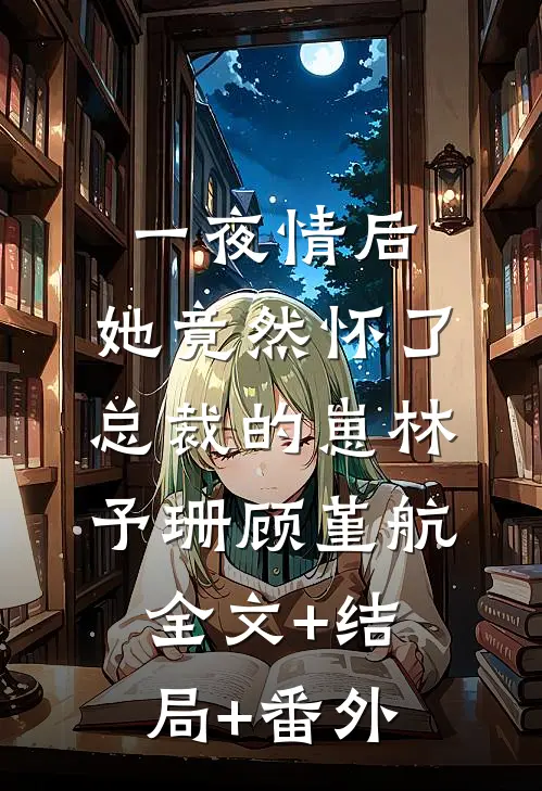 一夜情后，她竟然怀了总裁的崽林予珊顾堇航:全文+结局+番外