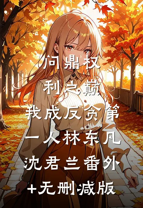 问鼎权利之巅，我成反贪第一人林东凡沈君兰番外+无删减版