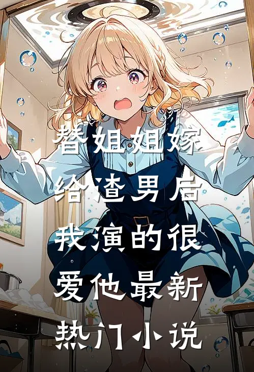 替姐姐嫁给渣男后，我演的很爱他最新热门小说