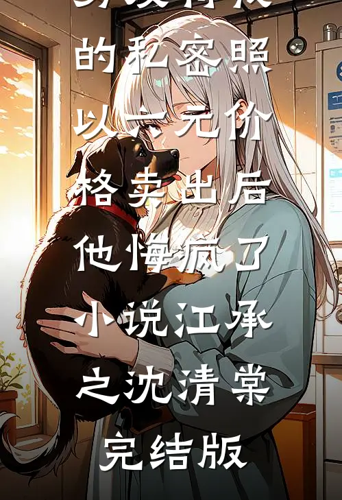 男友将我的私密照以六元价格卖出后，他悔疯了小说江承之沈清棠完结版