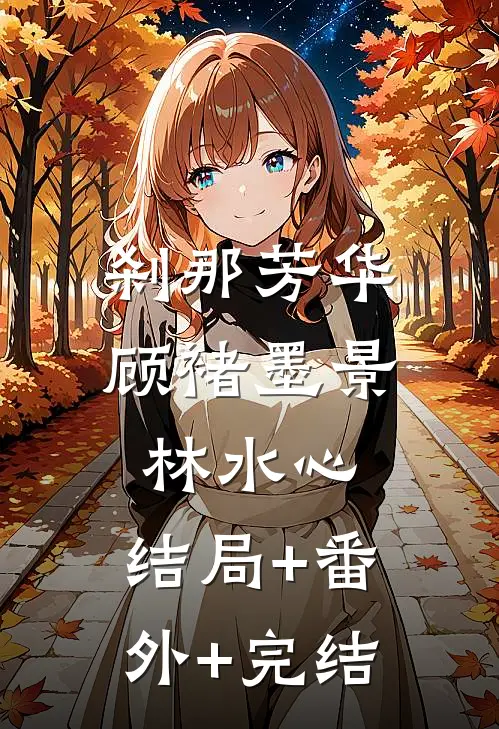 刹那芳华顾褚墨景林水心:结局+番外+完结