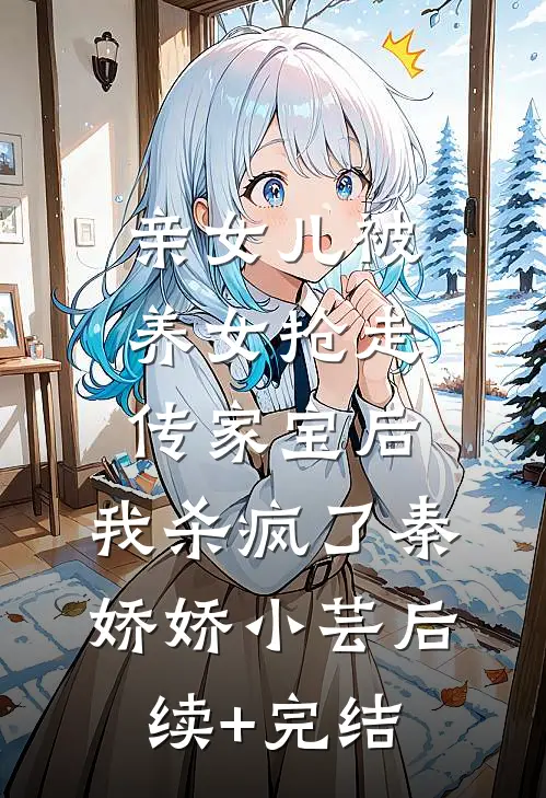 亲女儿被养女抢走传家宝后，我杀疯了秦娇娇小芸后续+完结