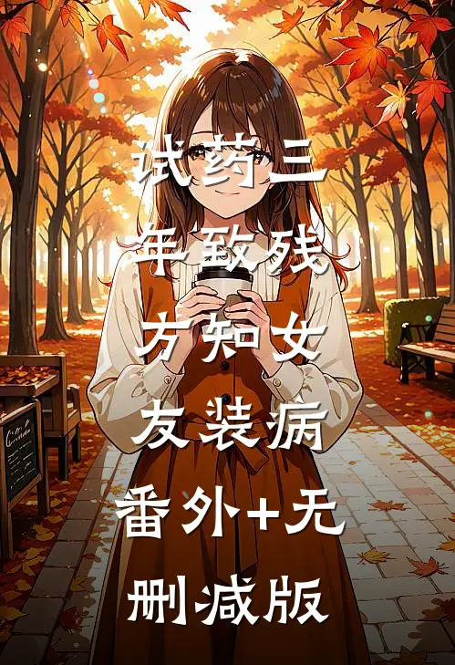 试药三年致残，方知女友装病:番外+无删减版