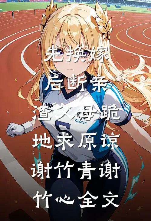 先换嫁，后断亲，渣父母跪地求原谅谢竹青谢竹心全文