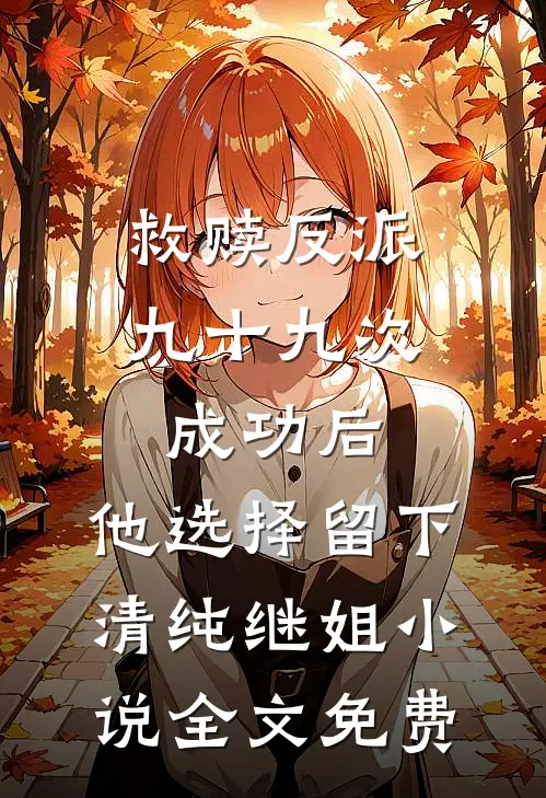 救赎反派九十九次成功后，他选择留下清纯继姐小说全文免费
