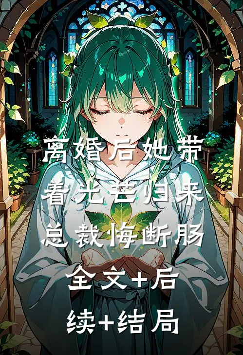 离婚后她带着光芒归来，总裁悔断肠全文+后续+结局
