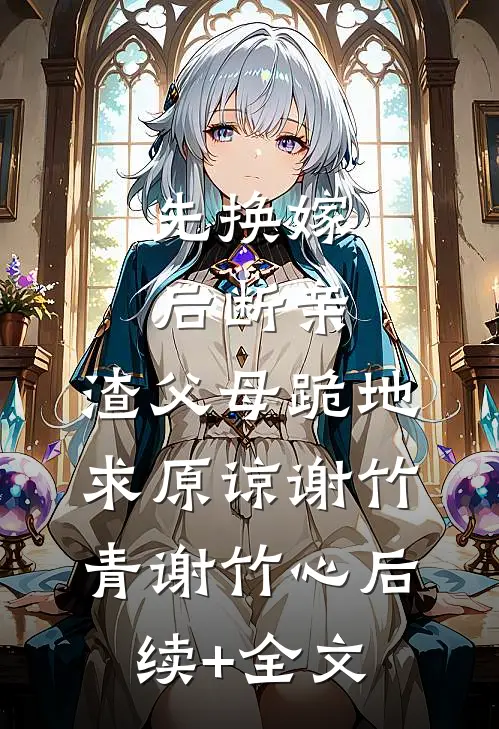先换嫁，后断亲，渣父母跪地求原谅谢竹青谢竹心后续+全文