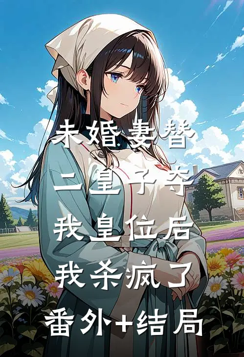 未婚妻替二皇子夺我皇位后，我杀疯了:(番外)+(结局)