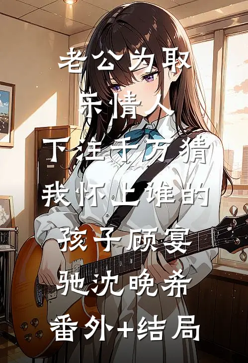 老公为取乐情人，下注千万猜我怀上谁的孩子顾宴驰沈晚希:(番外)+(结局)