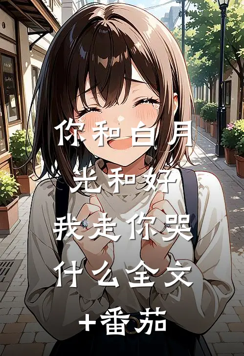 你和白月光和好，我走你哭什么全文+番茄