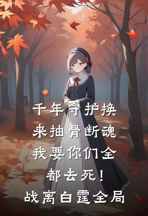 千年守护换来抽骨断魂，我要你们全都去死！战离白霆全局