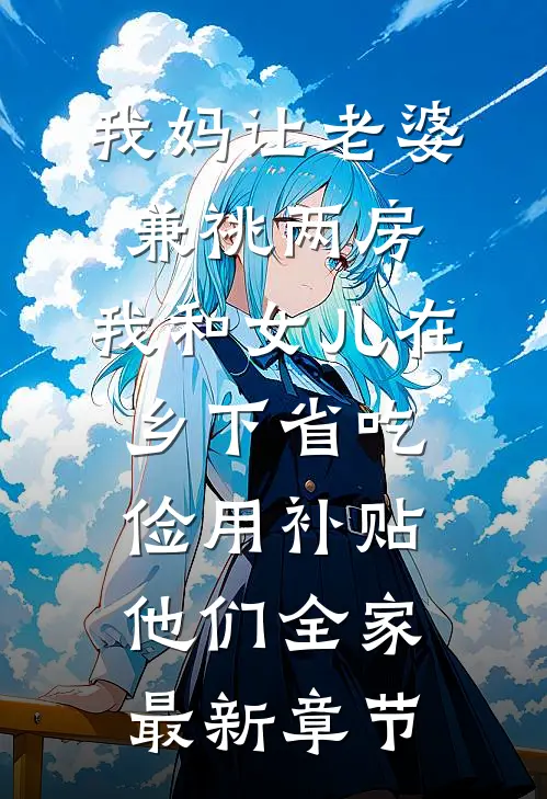 我妈让老婆兼祧两房，我和女儿在乡下省吃俭用补贴他们全家最新章节